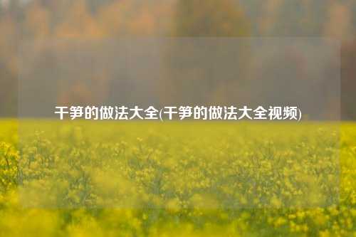 干笋的做法大全(干笋的做法大全视频)