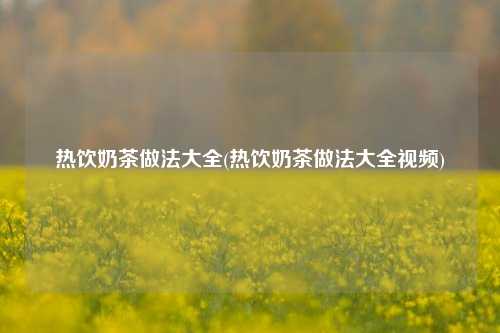 热饮奶茶做法大全(热饮奶茶做法大全视频)