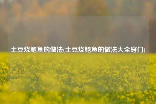 土豆烧鲍鱼的做法(土豆烧鲍鱼的做法大全窍门)